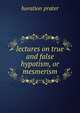 lectures on true and false hypotism, or mesmerism, horation prater 
