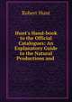 Hunt's Hand-book to the Official Catalogues: An Explanatory Guide to the Natural Productions and ., Hunt Robert 