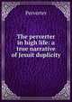 The perverter in high life: a true narrative of Jesuit duplicity, Perverter 