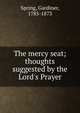 The mercy seat; thoughts suggested by the Lord's Prayer, Spring, Gardiner, 1785-1873 