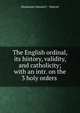 The English ordinal, its history, validity, and catholicity; with an intr. on the 3 holy orders ., Mackenzie Edward C . Walcott 