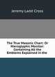 The True Masonic Chart: Or Hieroglyphic Monitor: Containing All the Emblems Explained in the ., Jeremy Ladd Cross 
