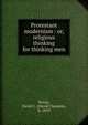 Protestant modernism : or, religious thinking for thinking men, Torrey, David C. (David Clarence), b. 1859 