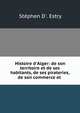 Histoire d'Alger: de son territoire et de ses habitants, de ses pirateries, de son commerce et ., St?phen D'. Estry 