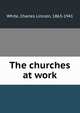 The churches at work, White, Charles Lincoln, 1863-1941 