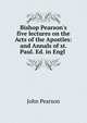 Bishop Pearson's five lectures on the Acts of the Apostles: and Annals of st. Paul. Ed. in Engl ., John Pearson 