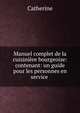 Manuel complet de la cuisiniere bourgeoise: contenant: un guide pour les personnes en service ., Catherine 