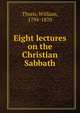 Eight lectures on the Christian Sabbath, Thorn, William, 1794-1870 