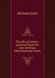 The life of Luther : gathered from his own writings,Miscellaneous works, Michelet Jules 