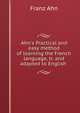 Ahn's Practical and easy method of learning the French language, tr. and adapted to English ., Franz Ahn 