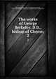 The works of George Berkeley, D.D., bishop of Cloyne;. 2, Berkeley, George, 1685-1753,Sampson, George, 1873-1950,Balfour, Arthur James Balfour, Earl of, 1848-1930 