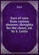 Ears of corn from various sheaves: thoughts for the closet, ed. by S. Lettis, Ears 
