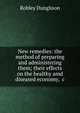 New remedies: the method of preparing and administering them; their effects on the healthy amd diseased economy, &c, Robley Dunglison 