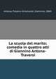 La scuola del marito; comedia in quattro atti di Giannino Antona-Traversi, Antona-Traversi-Grismondi, Giannino, 1860- 