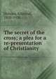 The secret of the cross; a plea for a re-presentation of Christianity, Holmes, Edmond, 1850-1936 