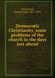 Democratic Christianity, some problems of the church in the days just ahead, McConnell, Francis John, 1871-1953 