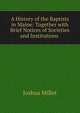 A History of the Baptists in Maine: Together with Brief Notices of Societies and Institutions ., Joshua Millet 