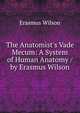 The Anatomist's Vade Mecum: A System of Human Anatomy / by Erasmus Wilson, Erasmus Wilson 