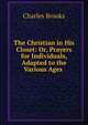 The Christian in His Closet: Or, Prayers for Individuals, Adapted to the Various Ages ., Charles Brooks 