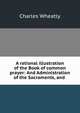 A rational illustration of the Book of common prayer: And Administration of the Sacraments, and ., Charles Wheatly 