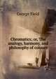 Chromatics; or, The analogy, harmony, and philosophy of colours, George Field 