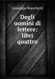 Degli uomini di lettere: libri quattro, Giuseppe Bianchetti 
