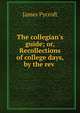 The collegian's guide; or, Recollections of college days, by the rev ., James Pycroft 