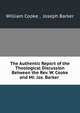 The Authentic Report of the Theological Discussion Between the Rev. W. Cooke and Mr. Jos. Barker ., William Cooke , Joseph Barker 