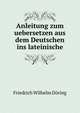 Anleitung zum uebersetzen aus dem Deutschen ins lateinische., Friedrich Wilhelm Doring 