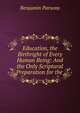 Education, the Birthright of Every Human Being: And the Only Scriptural Preparation for the ., Benjamin Parsons 