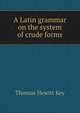 A Latin grammar on the system of crude forms, Thomas Hewitt Key 