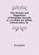 The Alcestis and Hippolytus of Euripides, literally tr., to which are added, critical notes, by ., Euripides 