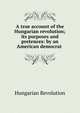 A true account of the Hungarian revolution; its purposes and pretences: by an American democrat ., Hungarian Revolution 