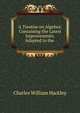 A Treatise on Algebra: Containing the Latest Improvements. Adapted to the ., Charles William Hackley 
