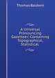 A Universal Pronouncing Gazetteer: Containing Topographical, Statistical ., Thomas Baldwin 