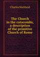 The Church in the catacombs, a description of the primitive Church of Rome, Charles Maitland 