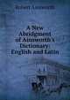 A New Abridgment of Ainsworth's Dictionary: English and Latin., Robert Ainsworth 