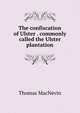 The confiscation of Ulster . commonly called the Ulster plantation, Thomas MacNevin 