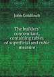 The builders' concomitant, containing tables of superficial and cubic measure, John Goldfinch 