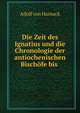 Die Zeit des Ignatius und die Chronologie der antiochenischen Bischofe bis ., Adolf von Harnack 