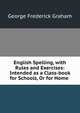 English Spelling, with Rules and Exercises: Intended as a Class-book for Schools, Or for Home ., George Frederick Graham 