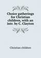Choice gatherings for Christian children, with an intr. by C. Clayton, Christian children 