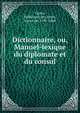Dictionnaire, ou, Manuel-lexique du diplomate et du consul, Cussy, Ferdinand de Cornot, baron de, 1795-1866 