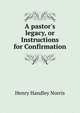A pastor's legacy, or Instructions for Confirmation, Henry Handley Norris 