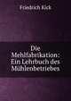 Die Mehlfabrikation: Ein Lehrbuch des Muhlenbetriebes., Friedrich Kick 