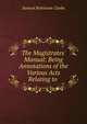 The Magistrates' Manual: Being Annotations of the Various Acts Relating to ., Samuel Robinson Clarke 
