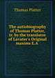 The autiobiography of Thomas Platter, tr. by the translator of Lavater's Original maxims E.A ., Thomas Platter 