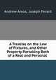 A Treatise on the Law of Fixtures, and Other Property Partaking Both of a Real and Personal ., Andrew Amos, Joseph Ferard 