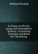 An Essay on the Air-pump and Atmospheric Railway: Containing Formul? and Rules for Calculating ., William Turnbull 