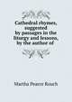 Cathedral rhymes, suggested by passages in the liturgy and lessons, by the author of ., Martha Pearce Rouch 